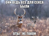 Они ведь все для секса были Аты - не такой