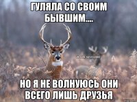 Гуляла со своим бывшим.... Но я не волнуюсь они всего лишь друзья