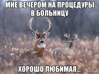 мне вечером на процедуры в больницу хорошо любимая...