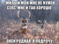 -Милый мой мне не нужен секс, мне и так хорошо. - Окей родная, я подрочу...