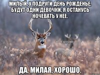 милый, у подруги День рожденье, будут одни девочки, я останусь ночевать у нее. да, милая, хорошо.