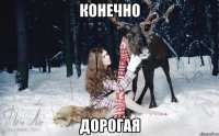 конечно дорогая