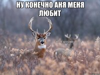 Ну конечно Аня меня любит 