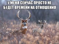 у меня сейчас просто не будет времени на отношения 