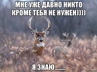 мне уже давно никто кроме тебя не нужен)))) я знаю........