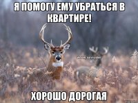 Я помогу ему убраться в квартире! хорошо дорогая