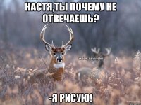 Настя,ты почему не отвечаешь? -Я рисую!