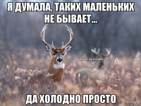 Я думала, таких маленьких не бывает... да холодно просто