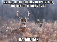 милая, мы не сможем встретиться, потому что я пойду в зал. да, милый