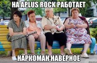 на aplus rock работает наркоман наверное