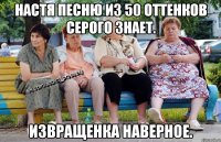 Настя песню из 50 оттенков серого знает. Извращенка наверное.