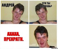 Андрей Что ты делаешь? Ахаха, прекрати.