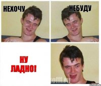 Нехочу небуду Ну ладно!