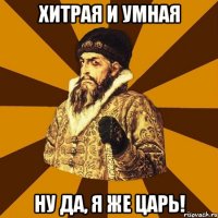 Хитрая и умная ну да, я же Царь!