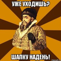 уже уходишь? шапку надень!