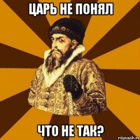 царь не понял что не так?