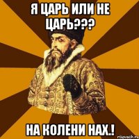 Я царь или не царь??? на колени нах.!