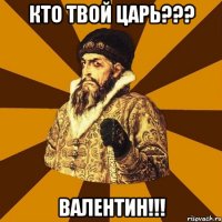 Кто твой царь??? Валентин!!!