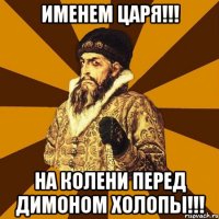 ИМЕНЕМ ЦАРЯ!!! НА КОЛЕНИ ПЕРЕД ДИМОНОМ ХОЛОПЫ!!!