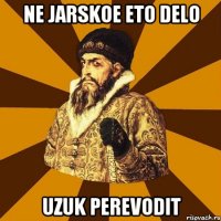 ne jarskoe eto delo uzuk perevodit