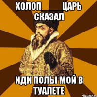 холоп____царь сказал иди полы мой в туалете