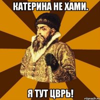 Катерина не хами. Я тут цврь!