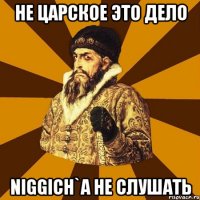 Не царское это дело NIGGICH`A НЕ СЛУШАТЬ