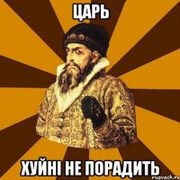 Царь хуйні не порадить