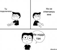 Ты подключена Но не отвечаешь мне Не надо так