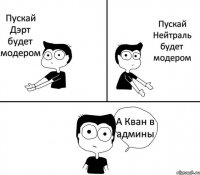 Пускай Дэрт будет модером Пускай Нейтраль будет модером А Кван в админы