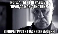 Когда ты не играешь в "Правда или Действие" В мире грустит один Якубович