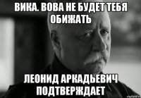 Вика. вова не будет тебя обижать леонид аркадьевич подтверждает