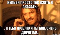 Нельзя просто так взять и сказать: ,, Я тебя люблю и ты мне очень дорог(а)!,,