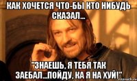 Как хочется что-бы кто нибудь сказал... "Знаешь, я тебя так заебал...Пойду, ка я на хуй!"