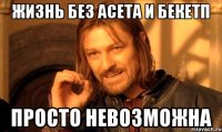 жизнь без Асета и Бекетп Просто невозможна