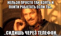 Нельзя просто так взять и пойти работать если ты.. ..сидишь через телефон.