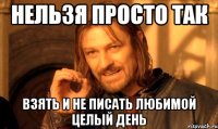 нельзя просто так взять и не писать любимой целый день