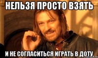 НЕЛЬЗЯ ПРОСТО ВЗЯТЬ И НЕ СОГЛАСИТЬСЯ ИГРАТЬ В ДОТУ