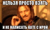 Нельзя просто взять и не написать Кате с Ирой