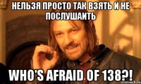 нельзя просто так взять и не послушаить Who's Afraid Of 138?!