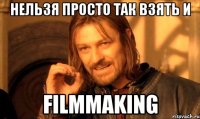 Нельзя просто так взять и filmmaking