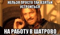 нельзя просто так взятьи устроиться на работу в Шатрово