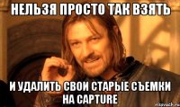 НЕЛЬЗЯ ПРОСТО ТАК ВЗЯТЬ И УДАЛИТЬ СВОИ СТАРЫЕ СЪЕМКИ НА CAPTURE