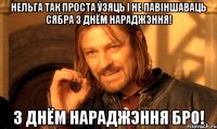 НЕЛЬГА ТАК ПРОСТА ЎЗЯЦЬ І НЕ ПАВІНШАВАЦЬ СЯБРА З ДНЁМ НАРАДЖЭННЯ! З ДНЁМ НАРАДЖЭННЯ БРО!