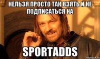 Нельзя просто так взять и не подписаться на SportAdds