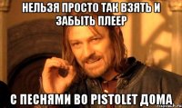 нельзя просто так взять и забыть плеер с песнями bo Pistolet дома