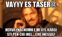 vayyy es taser@ nervaynacnumn e mi ayl kargi sti pen chi inel,,,,che Inessa?