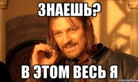 знаешь? в этом весь я