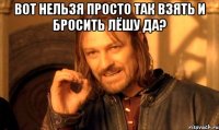 вот нельзя просто так взять и бросить лёшу да? 