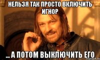 Нельзя так просто включить игнор ... а потом выключить его